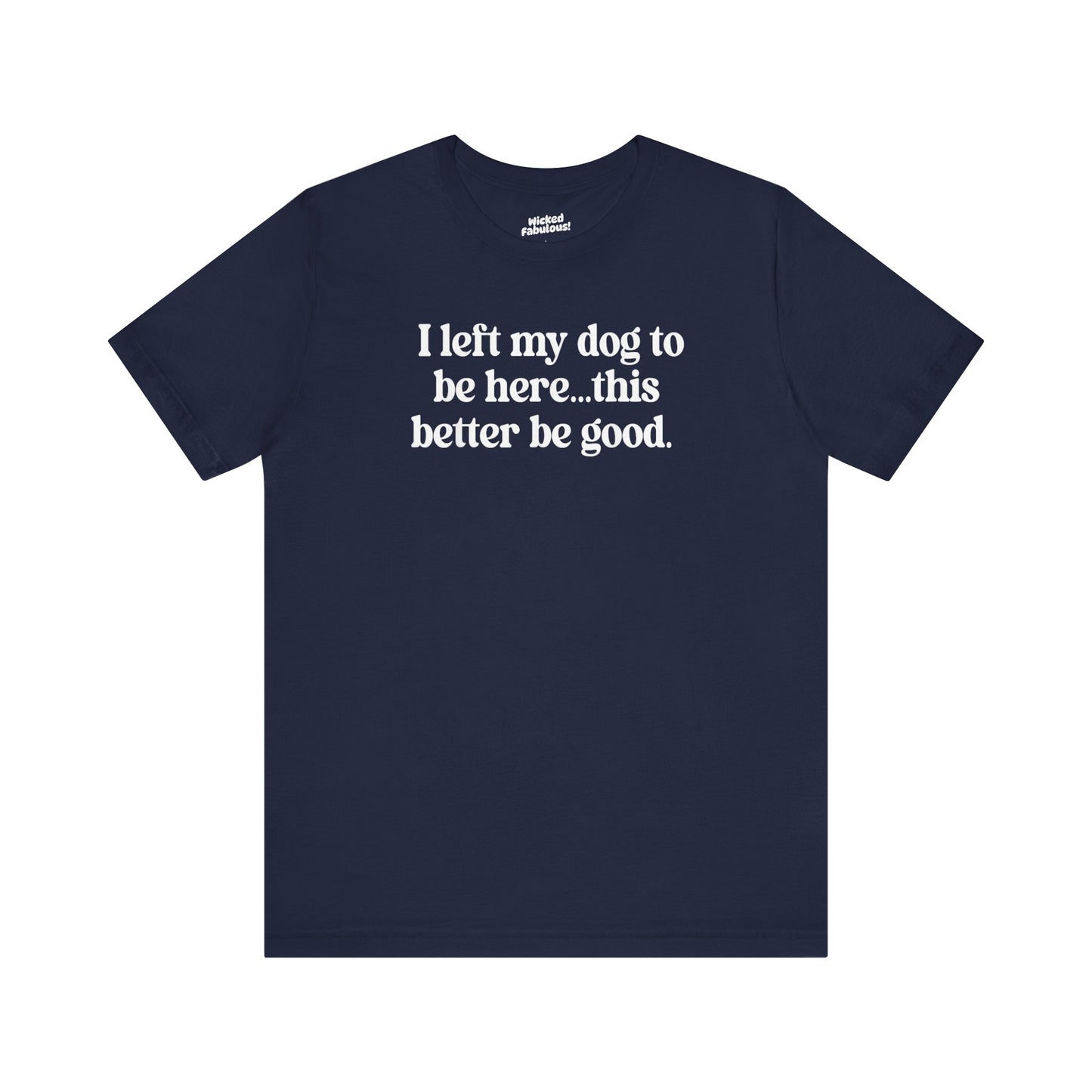Funny Dog Lover Tee - "I Left My Dog To Be Here... This Better Be Good"