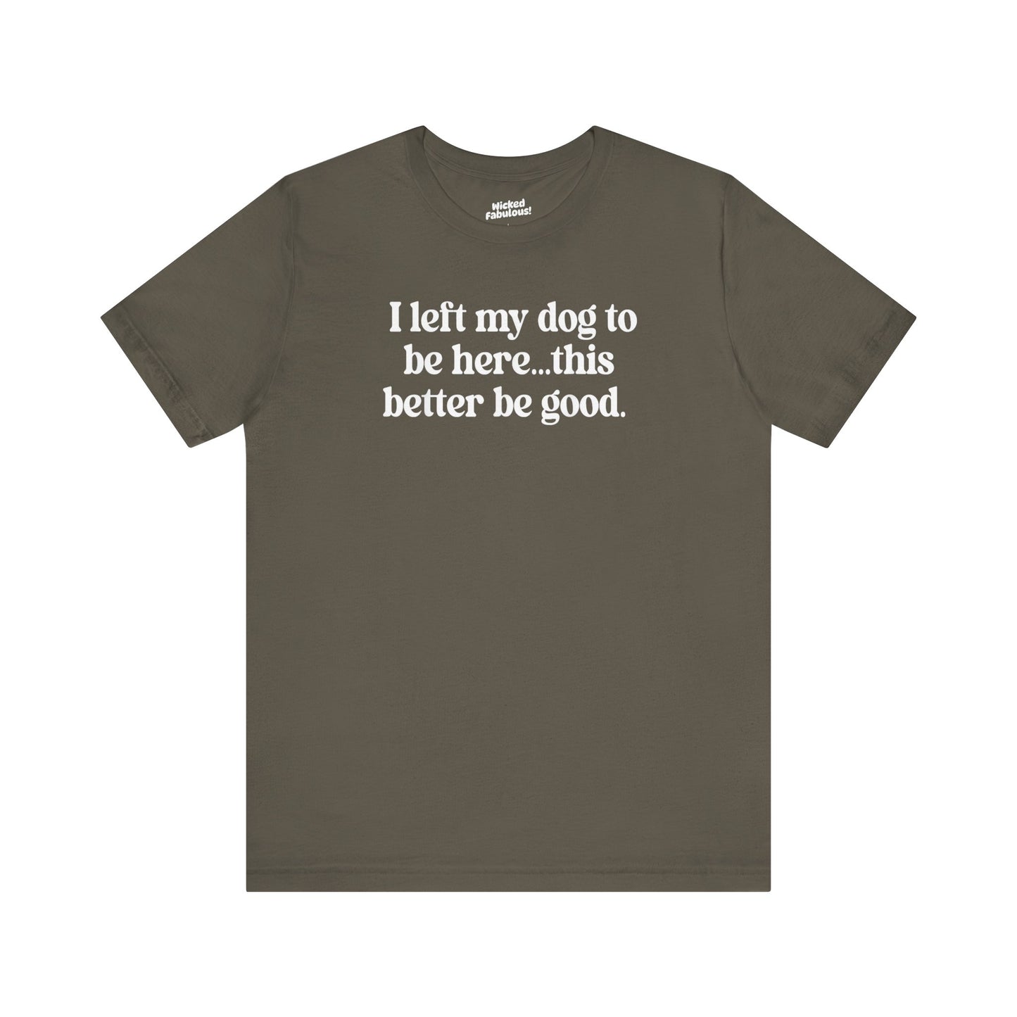 Funny Dog Lover Tee - "I Left My Dog To Be Here... This Better Be Good"