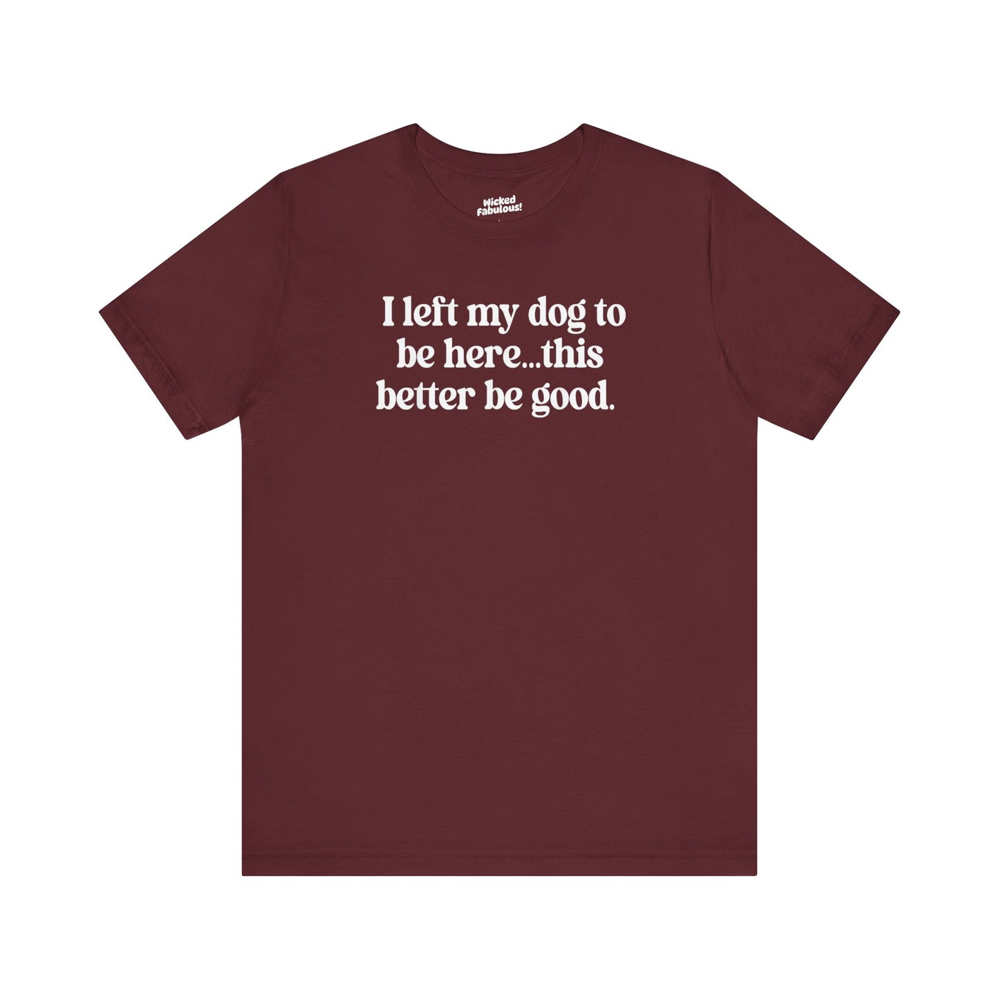 Funny Dog Lover Tee - "I Left My Dog To Be Here... This Better Be Good"