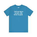 Funny Dog Lover Tee - "I Left My Dog To Be Here... This Better Be Good"