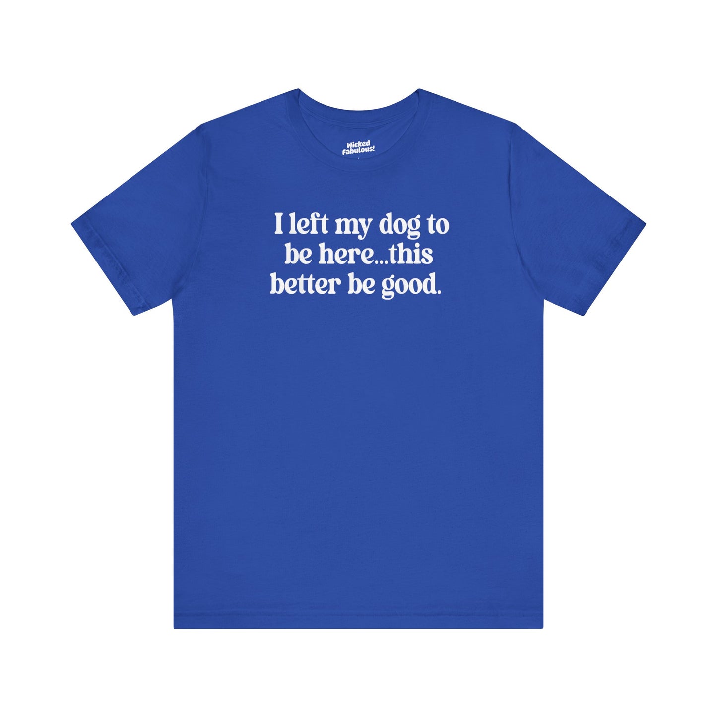 Funny Dog Lover Tee - "I Left My Dog To Be Here... This Better Be Good"
