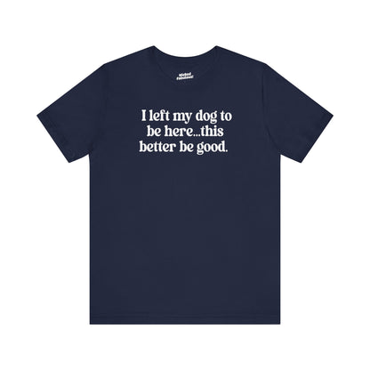 Funny Dog Lover Tee - "I Left My Dog To Be Here... This Better Be Good"