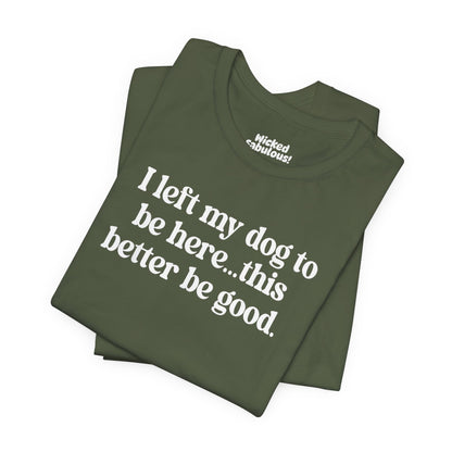 Funny Dog Lover Tee - "I Left My Dog To Be Here... This Better Be Good"