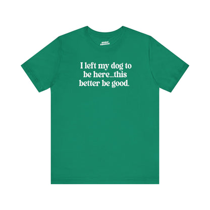 Funny Dog Lover Tee - "I Left My Dog To Be Here... This Better Be Good"