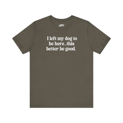 Funny Dog Lover Tee - "I Left My Dog To Be Here... This Better Be Good"