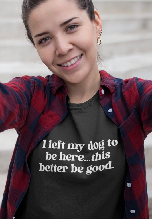Funny Dog Lover Tee - "I Left My Dog To Be Here... This Better Be Good"