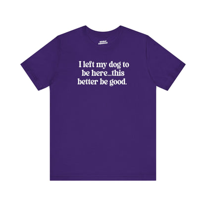 Funny Dog Lover Tee - "I Left My Dog To Be Here... This Better Be Good"