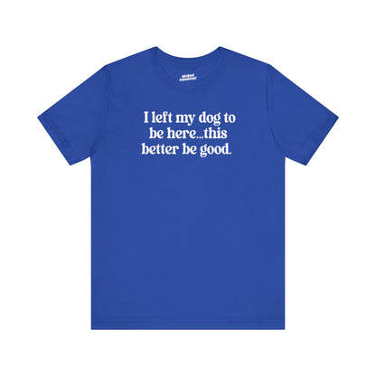 Funny Dog Lover Tee - "I Left My Dog To Be Here... This Better Be Good"