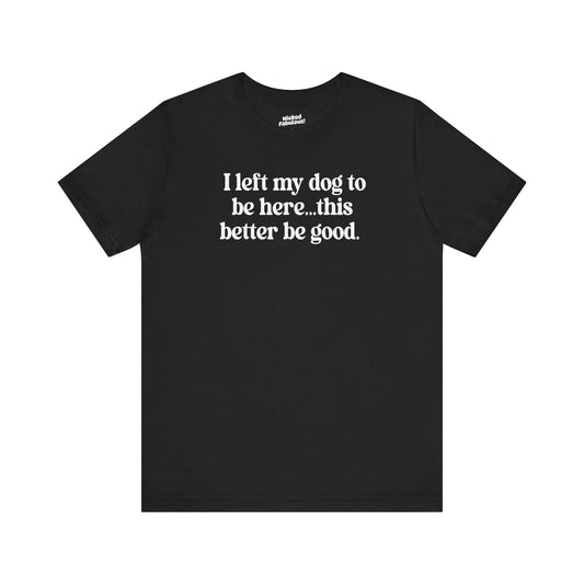 Funny Dog Lover Tee - "I Left My Dog To Be Here... This Better Be Good"