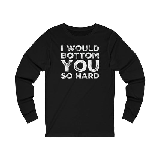 I Would Bottom You So Hard - Long Sleeve Tee - Wicked Naughty Apparel