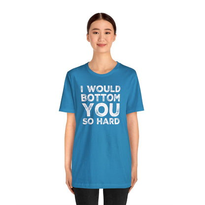 I Would Bottom You So Hard - Wicked Naughty Apparel