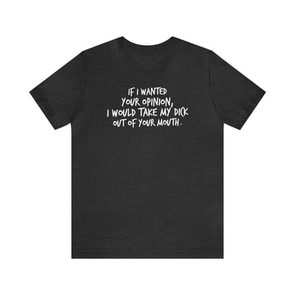 If I wanted your opinion, I would take my dick out of your mouth - Wicked Naughty Apparel