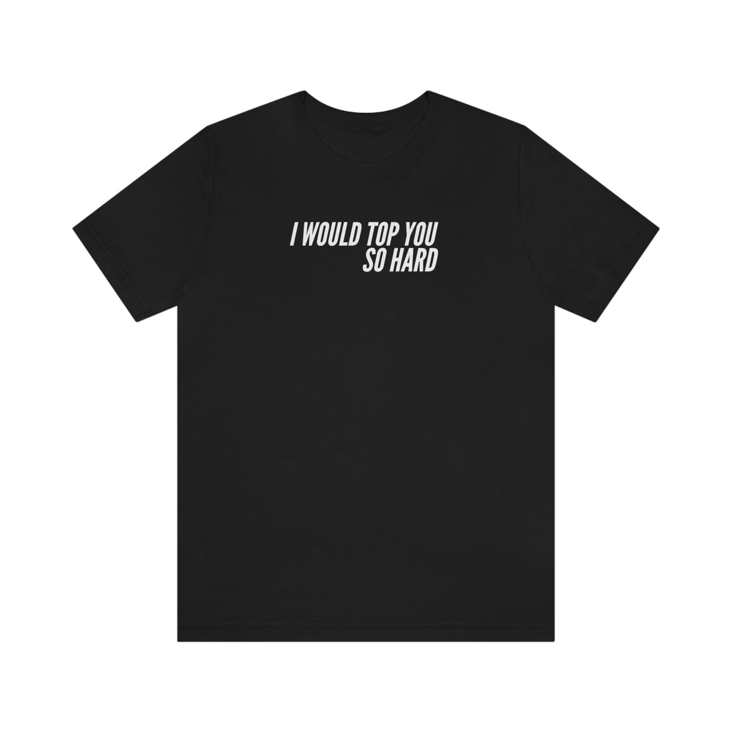 I Would Top You So Hard - Wicked Naughty Apparel