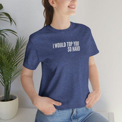 I Would Top You So Hard - Wicked Naughty Apparel