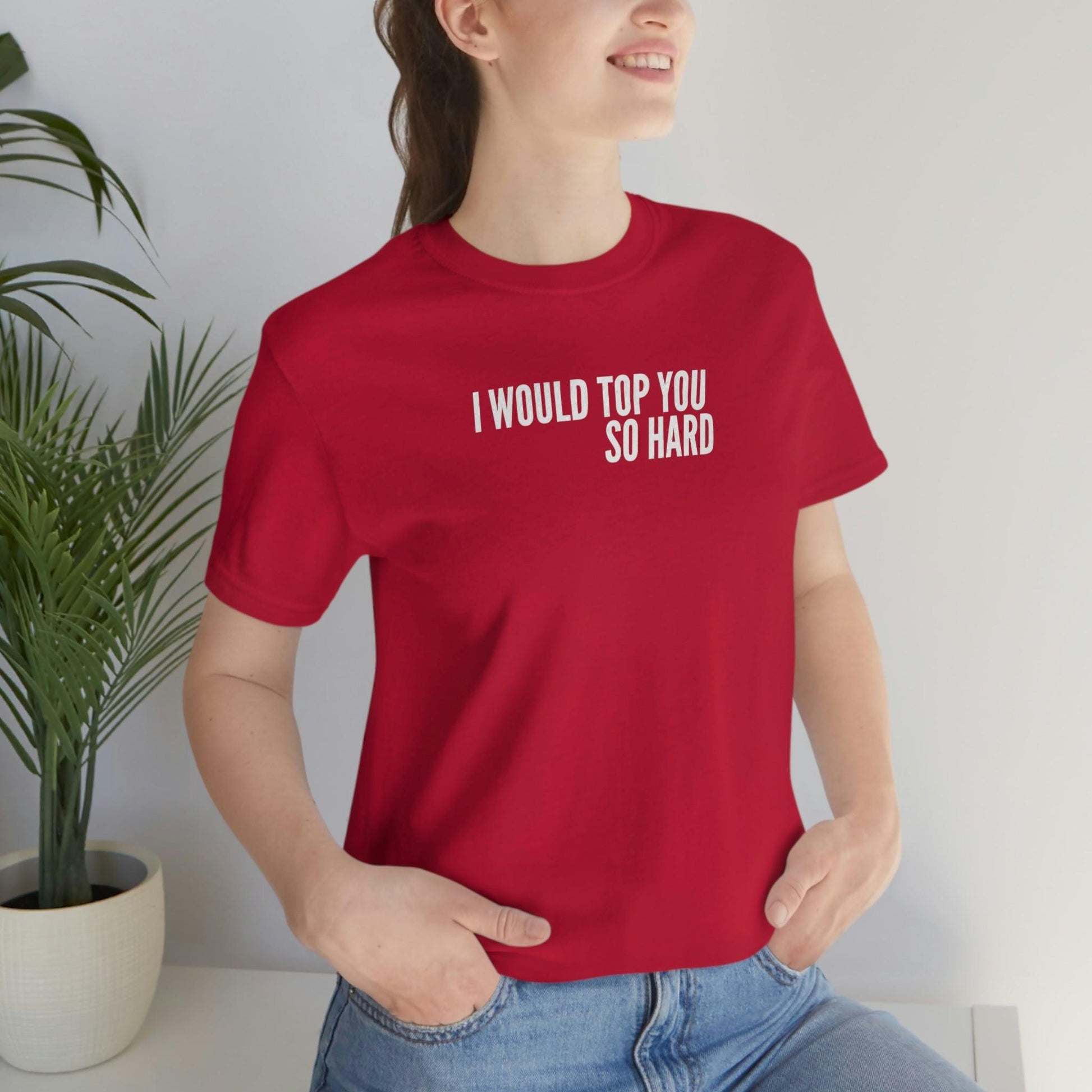 I Would Top You So Hard - Wicked Naughty Apparel