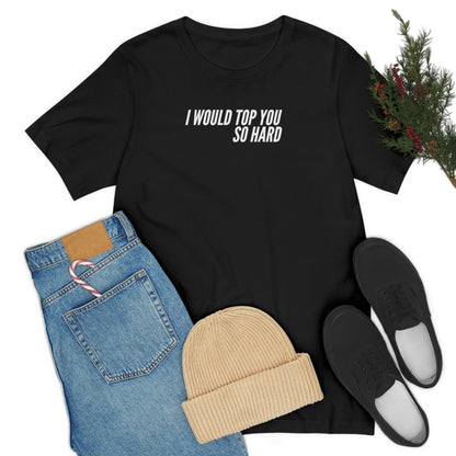 I Would Top You So Hard - Wicked Naughty Apparel